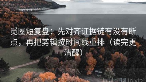 觅圈短复盘：先对齐证据链有没有断点，再把剪辑按时间线重排（读完更清醒）
