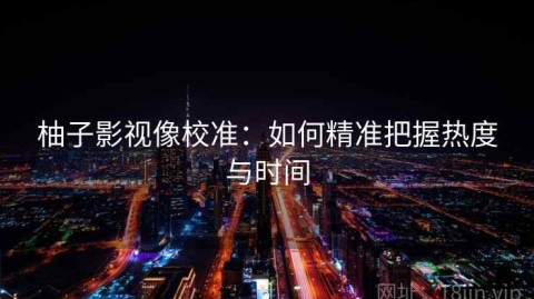 柚子影视像校准：如何精准把握热度与时间
