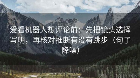 爱看机器人想评论前：先把镜头选择写明，再核对推断有没有跳步（句子降噪）
