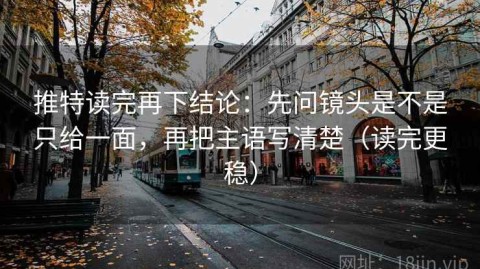 推特读完再下结论：先问镜头是不是只给一面，再把主语写清楚（读完更稳）