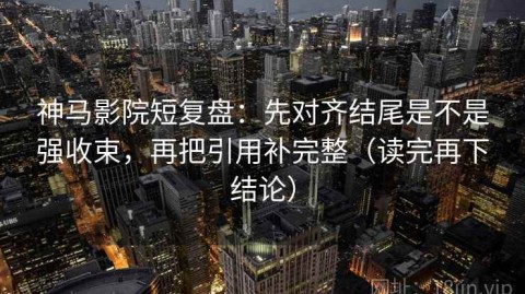 神马影院短复盘：先对齐结尾是不是强收束，再把引用补完整（读完再下结论）