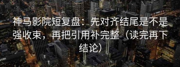 神马影院短复盘：先对齐结尾是不是强收束，再把引用补完整（读完再下结论）