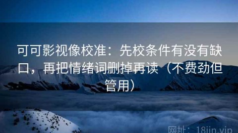 可可影视像校准：先校条件有没有缺口，再把情绪词删掉再读（不费劲但管用）