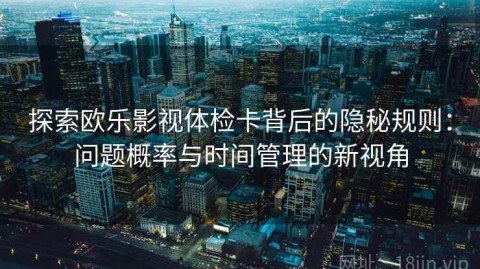 探索欧乐影视体检卡背后的隐秘规则：问题概率与时间管理的新视角