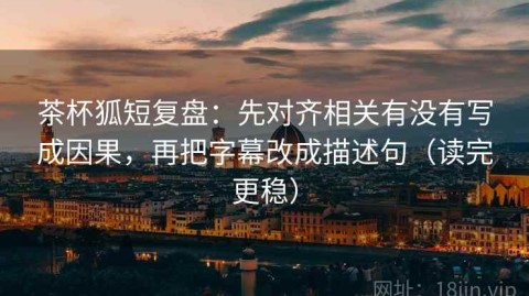 茶杯狐短复盘：先对齐相关有没有写成因果，再把字幕改成描述句（读完更稳）