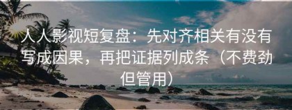 人人影视短复盘：先对齐相关有没有写成因果，再把证据列成条（不费劲但管用）