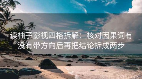 读柚子影视四格拆解：核对因果词有没有带方向后再把结论拆成两步