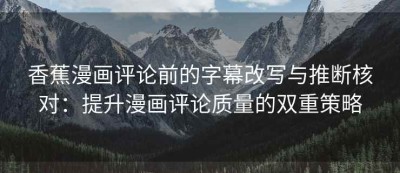 香蕉漫画评论前的字幕改写与推断核对：提升漫画评论质量的双重策略