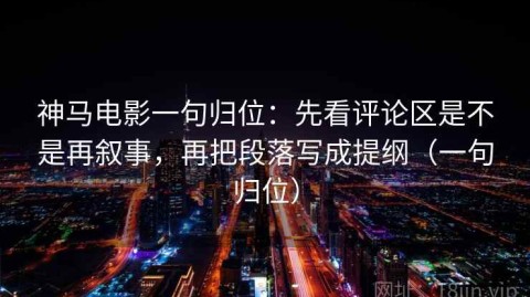 神马电影一句归位：先看评论区是不是再叙事，再把段落写成提纲（一句归位）
