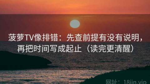 菠萝TV像排错：先查前提有没有说明，再把时间写成起止（读完更清醒）