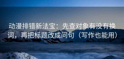 动漫排错新法宝：先查对象有没有换词，再把标题改成问句（写作也能用）
