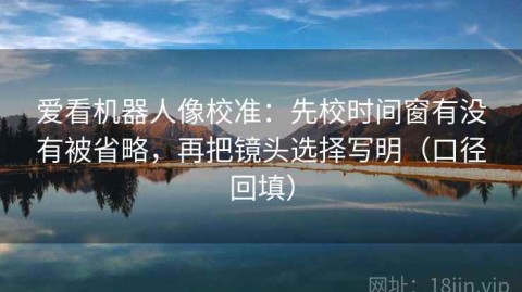 爱看机器人像校准：先校时间窗有没有被省略，再把镜头选择写明（口径回填）