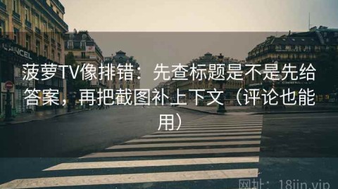 菠萝TV像排错：先查标题是不是先给答案，再把截图补上下文（评论也能用）