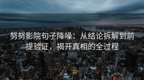 努努影院句子降噪：从结论拆解到前提验证，揭开真相的全过程