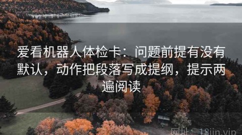 爱看机器人体检卡：问题前提有没有默认，动作把段落写成提纲，提示两遍阅读