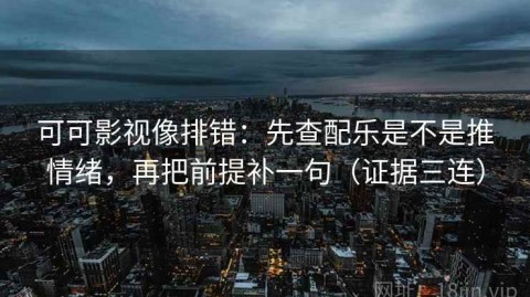 可可影视像排错：先查配乐是不是推情绪，再把前提补一句（证据三连）