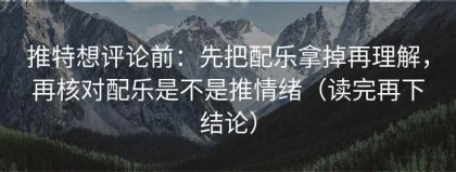 推特想评论前：先把配乐拿掉再理解，再核对配乐是不是推情绪（读完再下结论）