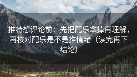 推特想评论前：先把配乐拿掉再理解，再核对配乐是不是推情绪（读完再下结论）