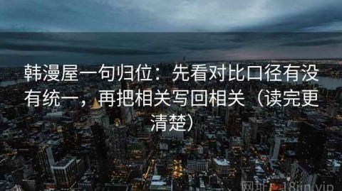 韩漫屋一句归位：先看对比口径有没有统一，再把相关写回相关（读完更清楚）