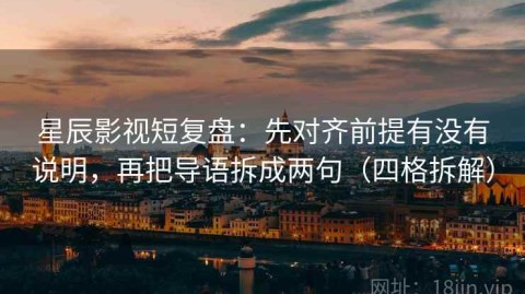 星辰影视短复盘：先对齐前提有没有说明，再把导语拆成两句（四格拆解）
