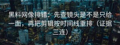 黑料网像排错：先查镜头是不是只给一面，再把剪辑按时间线重排（证据三连）