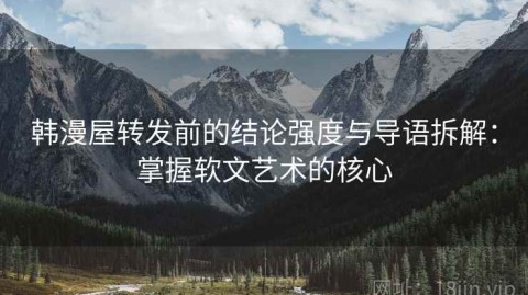 韩漫屋转发前的结论强度与导语拆解：掌握软文艺术的核心