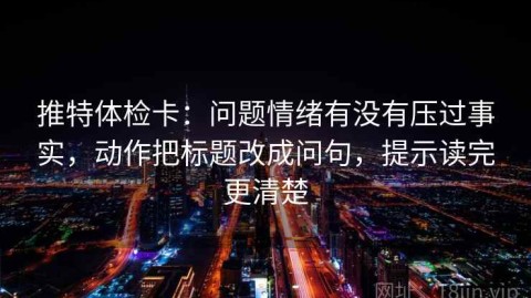 推特体检卡：问题情绪有没有压过事实，动作把标题改成问句，提示读完更清楚