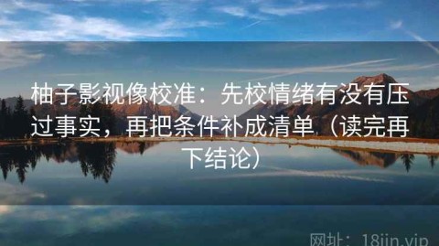 柚子影视像校准：先校情绪有没有压过事实，再把条件补成清单（读完再下结论）