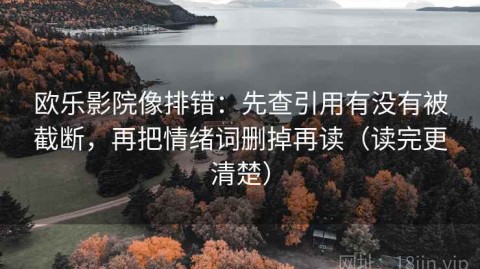 欧乐影院像排错：先查引用有没有被截断，再把情绪词删掉再读（读完更清楚）