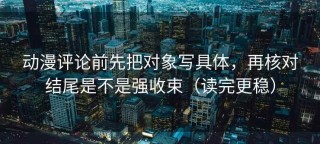 动漫评论前先把对象写具体，再核对结尾是不是强收束（读完更稳）