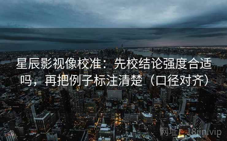 星辰影视像校准：先校结论强度合适吗，再把例子标注清楚（口径对齐）