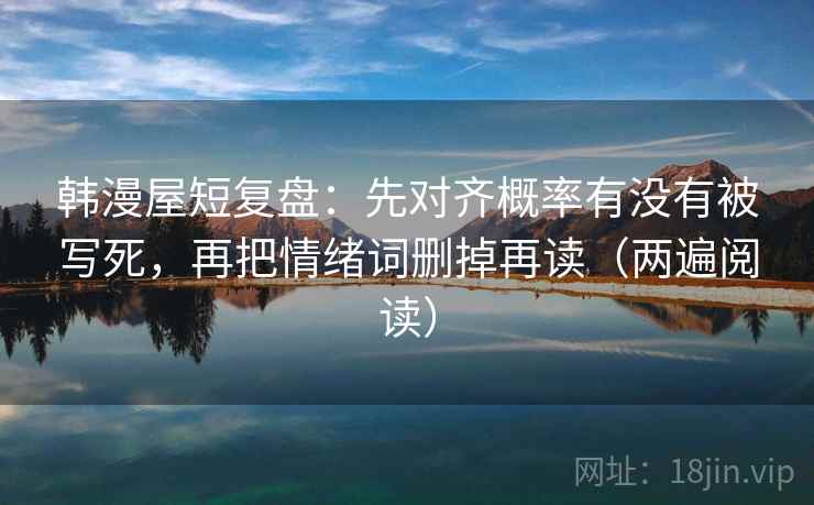 韩漫屋短复盘：先对齐概率有没有被写死，再把情绪词删掉再读（两遍阅读）