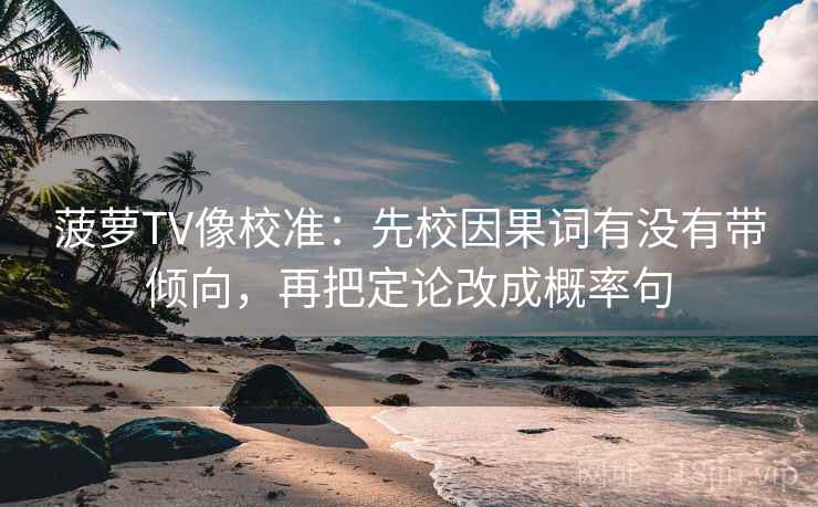 菠萝TV像校准：先校因果词有没有带倾向，再把定论改成概率句