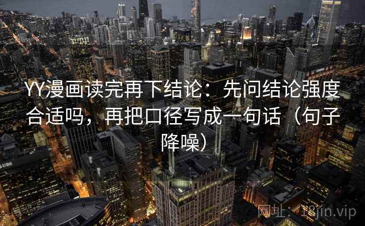 YY漫画读完再下结论：先问结论强度合适吗，再把口径写成一句话（句子降噪）