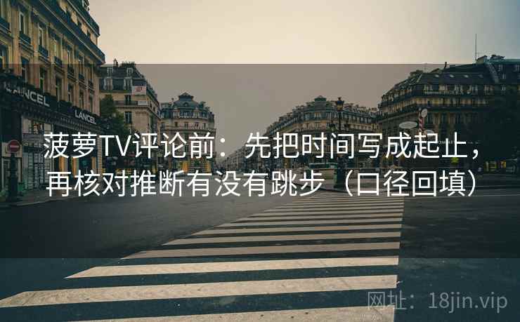 菠萝TV评论前：先把时间写成起止，再核对推断有没有跳步（口径回填）