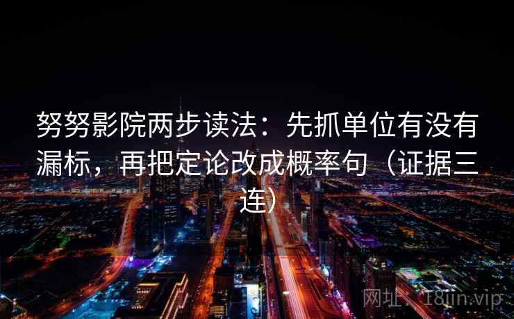 努努影院两步读法：先抓单位有没有漏标，再把定论改成概率句（证据三连）
