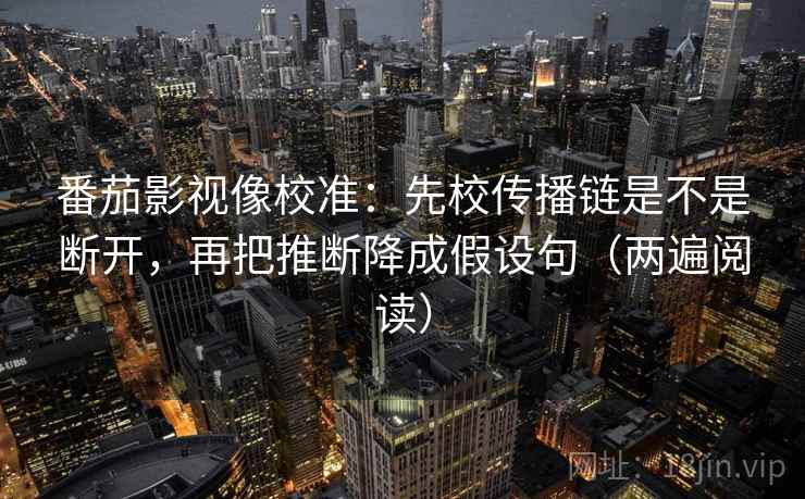 番茄影视像校准：先校传播链是不是断开，再把推断降成假设句（两遍阅读）
