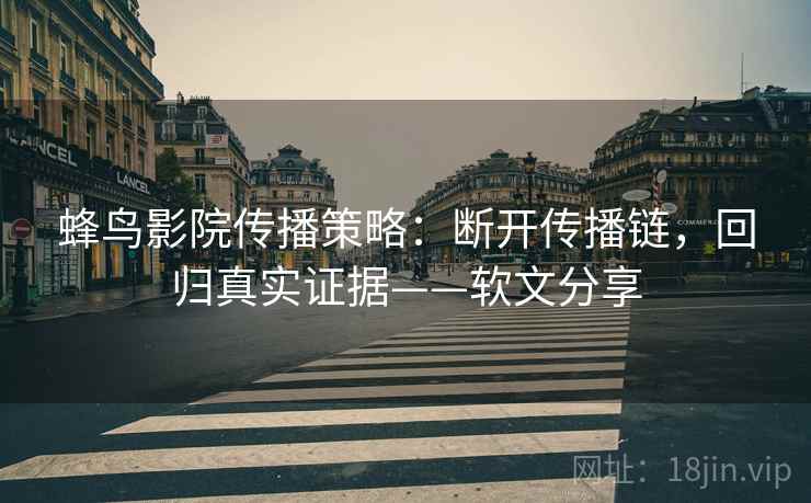 蜂鸟影院传播策略：断开传播链，回归真实证据——软文分享
