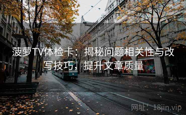 菠萝TV体检卡：揭秘问题相关性与改写技巧，提升文章质量