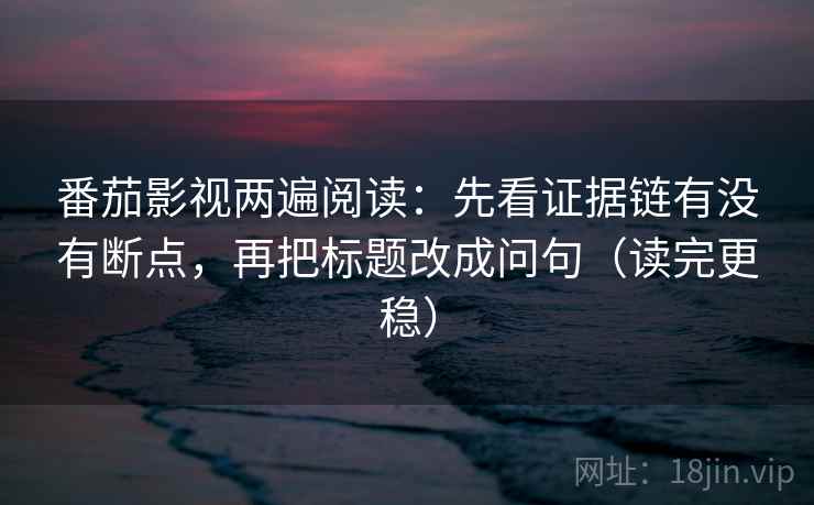 番茄影视两遍阅读：先看证据链有没有断点，再把标题改成问句（读完更稳）
