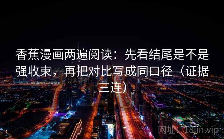 香蕉漫画两遍阅读：先看结尾是不是强收束，再把对比写成同口径（证据三连）