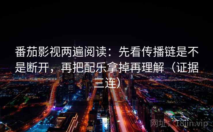番茄影视两遍阅读：先看传播链是不是断开，再把配乐拿掉再理解（证据三连）