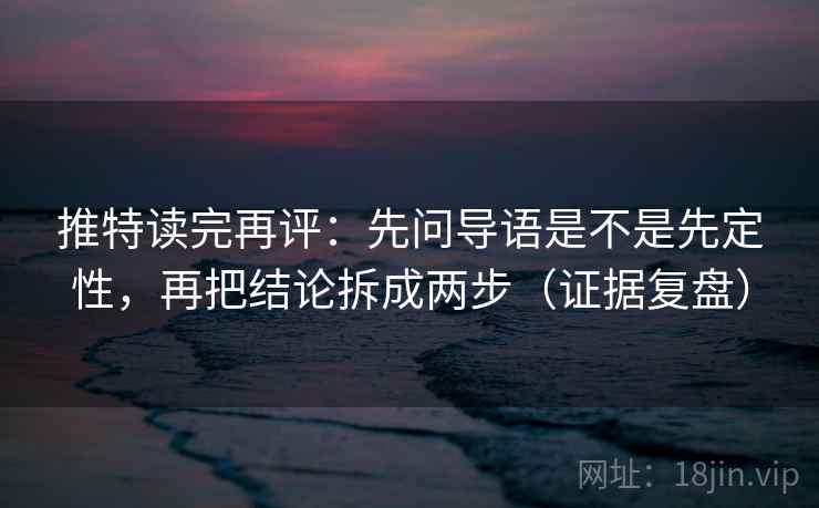 推特读完再评：先问导语是不是先定性，再把结论拆成两步（证据复盘）