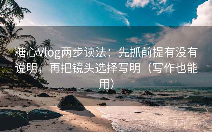 糖心Vlog两步读法:先抓前提有没有说明,再把镜头选择写明(写作也能用) 糖心Vlog两步读法:先抓前提有没有说明,再把镜头选择写明(写作也能用)
