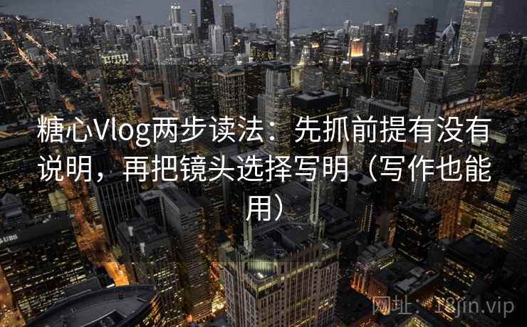 糖心Vlog两步读法:先抓前提有没有说明,再把镜头选择写明(写作也能用) 糖心Vlog两步读法:先抓前提有没有说明,再把镜头选择写明(写作也能用)