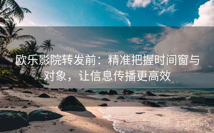 欧乐影院转发前：精准把握时间窗与对象，让信息传播更高效