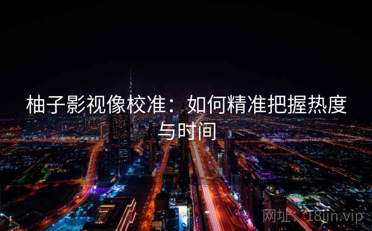 柚子影视像校准：如何精准把握热度与时间
