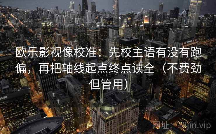欧乐影视像校准：先校主语有没有跑偏，再把轴线起点终点读全（不费劲但管用）