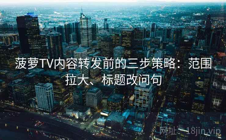 菠萝TV内容转发前的三步策略：范围拉大、标题改问句
