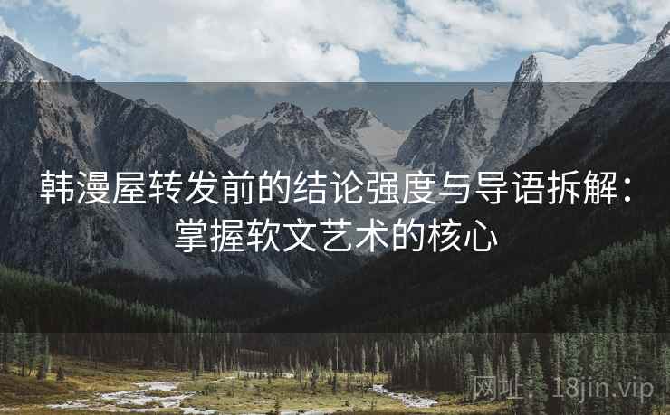 韩漫屋转发前的结论强度与导语拆解：掌握软文艺术的核心